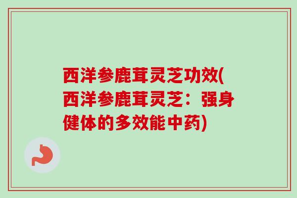 西洋参鹿茸灵芝功效(西洋参鹿茸灵芝:强身健体的多效能中药)-第1张图片-卓越灵芝孢子粉 西洋参鹿茸灵芝功效(西洋参鹿茸灵芝:强身健体的多效能中药)-第1张图片-卓越灵芝孢子粉