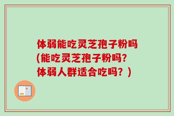 体弱能吃灵芝孢子粉吗(能吃灵芝孢子粉吗?体弱人群适合吃吗?)-第1张图片-卓越灵芝孢子粉 体弱能吃灵芝孢子粉吗(能吃灵芝孢子粉吗?体弱人群适合吃吗?)-第1张图片-卓越灵芝孢子粉
