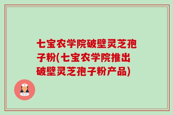 七宝农学院破壁灵芝孢子粉(七宝农学院推出破壁灵芝孢子粉产品)-第1张图片-卓越灵芝孢子粉 七宝农学院破壁灵芝孢子粉(七宝农学院推出破壁灵芝孢子粉产品)-第1张图片-卓越灵芝孢子粉