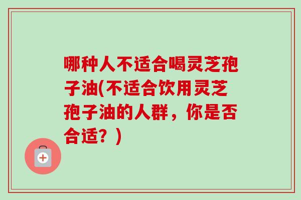 哪种人不适合喝灵芝孢子油(不适合饮用灵芝孢子油的人群,你是否合适?)-第1张图片-卓越灵芝孢子粉 哪种人不适合喝灵芝孢子油(不适合饮用灵芝孢子油的人群,你是否合适?)-第1张图片-卓越灵芝孢子粉