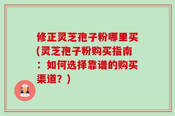 修正灵芝孢子粉哪里买(灵芝孢子粉购买指南:如何选择靠谱的购买渠道?)-第1张图片-卓越灵芝孢子粉 修正灵芝孢子粉哪里买(灵芝孢子粉购买指南:如何选择靠谱的购买渠道?)-第1张图片-卓越灵芝孢子粉