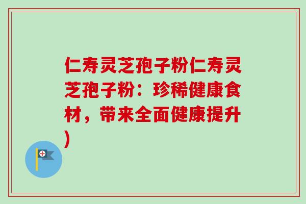 仁寿灵芝孢子粉仁寿灵芝孢子粉:珍稀健康食材,带来全面健康提升)-第1张图片-卓越灵芝孢子粉 仁寿灵芝孢子粉仁寿灵芝孢子粉:珍稀健康食材,带来全面健康提升)-第1张图片-卓越灵芝孢子粉