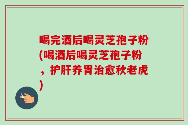 喝完酒后喝灵芝孢子粉(喝酒后喝灵芝孢子粉,护肝养胃治愈秋老虎)-第1张图片-卓越灵芝孢子粉 喝完酒后喝灵芝孢子粉(喝酒后喝灵芝孢子粉,护肝养胃治愈秋老虎)-第1张图片-卓越灵芝孢子粉