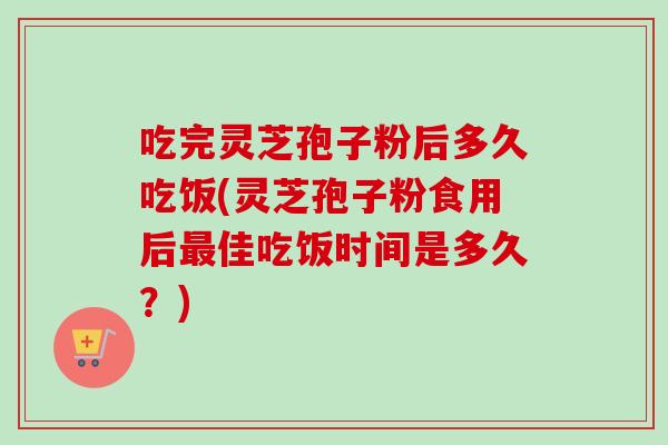 吃完灵芝孢子粉后多久吃饭(灵芝孢子粉食用后最佳吃饭时间是多久?)-第1张图片-卓越灵芝孢子粉 吃完灵芝孢子粉后多久吃饭(灵芝孢子粉食用后最佳吃饭时间是多久?)-第1张图片-卓越灵芝孢子粉