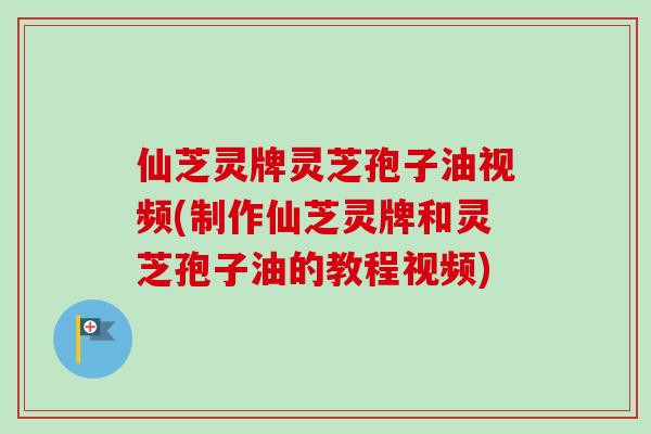 仙芝灵牌灵芝孢子油视频(制作仙芝灵牌和灵芝孢子油的教程视频)-第1张图片-卓越灵芝孢子粉
