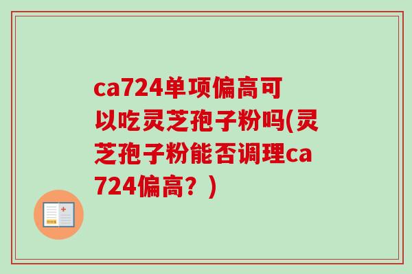 ca724单项偏高可以吃灵芝孢子粉吗(灵芝孢子粉能否调理ca724偏高？)-第1张图片-卓越灵芝孢子粉