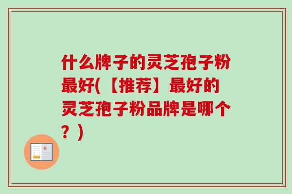 什么牌子的灵芝孢子粉最好(【推荐】最好的灵芝孢子粉品牌是哪个?)-第1张图片-卓越灵芝孢子粉 什么牌子的灵芝孢子粉最好(【推荐】最好的灵芝孢子粉品牌是哪个?)-第1张图片-卓越灵芝孢子粉