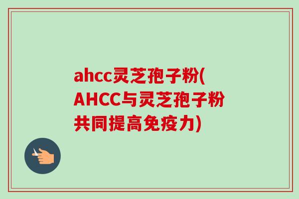 ahcc灵芝孢子粉(AHCC与灵芝孢子粉共同提高免疫力)-第1张图片-卓越灵芝孢子粉