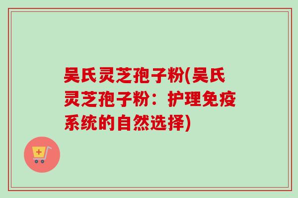 吴氏灵芝孢子粉(吴氏灵芝孢子粉：护理免疫系统的自然选择)-第1张图片-卓越灵芝孢子粉