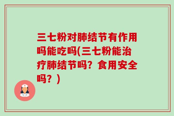 三七粉对肺结节有作用吗能吃吗(三七粉能治疗肺结节吗?食用安全吗?)-第1张图片-卓越灵芝孢子粉 三七粉对肺结节有作用吗能吃吗(三七粉能治疗肺结节吗?食用安全吗?)-第1张图片-卓越灵芝孢子粉