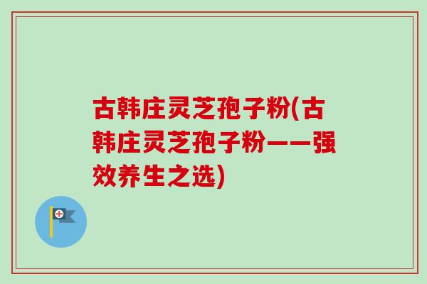 古韩庄灵芝孢子粉(古韩庄灵芝孢子粉——强效养生之选)-第1张图片-卓越灵芝孢子粉