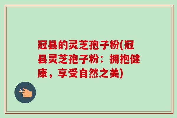 冠县的灵芝孢子粉(冠县灵芝孢子粉:拥抱健康,享受自然之美)-第1张图片-卓越灵芝孢子粉 冠县的灵芝孢子粉(冠县灵芝孢子粉:拥抱健康,享受自然之美)-第1张图片-卓越灵芝孢子粉