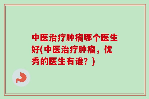 中医治疗肿瘤哪个医生好(中医治疗肿瘤,优秀的医生有谁?)-第1张图片-卓越灵芝孢子粉 中医治疗肿瘤哪个医生好(中医治疗肿瘤,优秀的医生有谁?)-第1张图片-卓越灵芝孢子粉