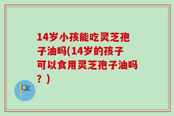14岁小孩能吃灵芝孢子油吗(14岁的孩子可以食用灵芝孢子油吗？)-第1张图片-卓越灵芝孢子粉