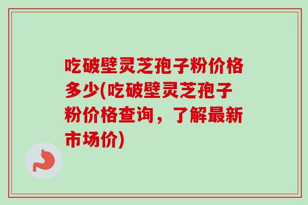 吃破壁灵芝孢子粉价格多少(吃破壁灵芝孢子粉价格查询,了解最新市场价)-第1张图片-卓越灵芝孢子粉 吃破壁灵芝孢子粉价格多少(吃破壁灵芝孢子粉价格查询,了解最新市场价)-第1张图片-卓越灵芝孢子粉