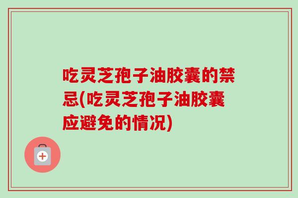 吃灵芝孢子油胶囊的禁忌(吃灵芝孢子油胶囊应避免的情况)-第1张图片-卓越灵芝孢子粉 吃灵芝孢子油胶囊的禁忌(吃灵芝孢子油胶囊应避免的情况)-第1张图片-卓越灵芝孢子粉