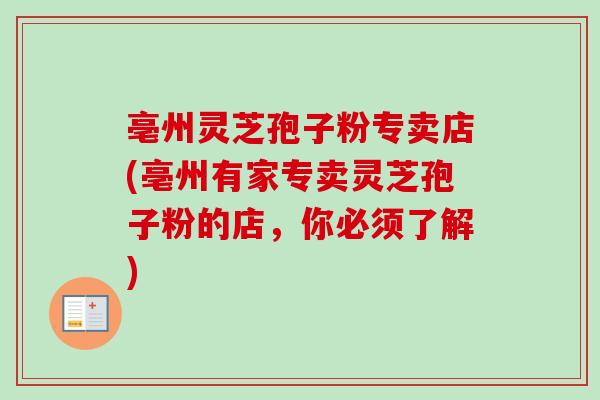 亳州灵芝孢子粉专卖店(亳州有家专卖灵芝孢子粉的店，你必须了解)-第1张图片-卓越灵芝孢子粉