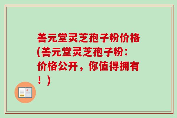 善元堂灵芝孢子粉价格(善元堂灵芝孢子粉:价格公开,你值得拥有!)-第1张图片-卓越灵芝孢子粉 善元堂灵芝孢子粉价格(善元堂灵芝孢子粉:价格公开,你值得拥有!)-第1张图片-卓越灵芝孢子粉