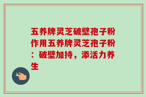 五养牌灵芝破壁孢子粉作用五养牌灵芝孢子粉:破壁加持,添活力养生-第1张图片-卓越灵芝孢子粉 五养牌灵芝破壁孢子粉作用五养牌灵芝孢子粉:破壁加持,添活力养生-第1张图片-卓越灵芝孢子粉