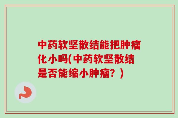 中药软坚散结能把肿瘤化小吗(中药软坚散结是否能缩小肿瘤?)-第1张图片-卓越灵芝孢子粉 中药软坚散结能把肿瘤化小吗(中药软坚散结是否能缩小肿瘤?)-第1张图片-卓越灵芝孢子粉
