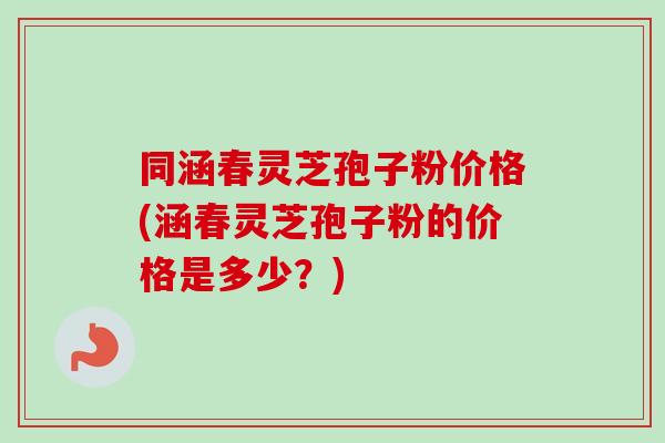 同涵春灵芝孢子粉价格(涵春灵芝孢子粉的价格是多少?)-第1张图片-卓越灵芝孢子粉 同涵春灵芝孢子粉价格(涵春灵芝孢子粉的价格是多少?)-第1张图片-卓越灵芝孢子粉