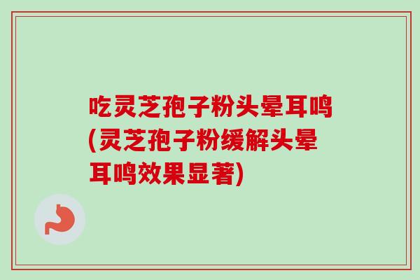 吃灵芝孢子粉头晕耳鸣(灵芝孢子粉缓解头晕耳鸣效果显著)-第1张图片-卓越灵芝孢子粉