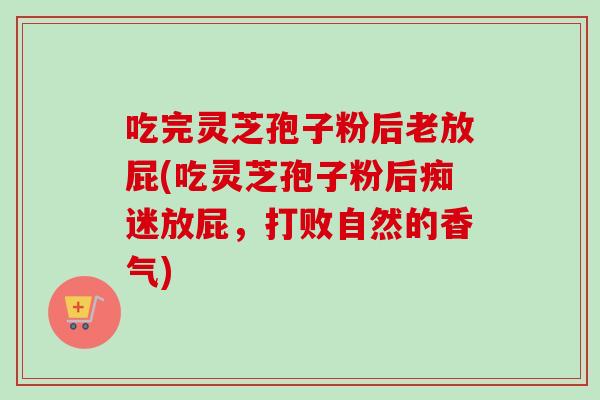吃完灵芝孢子粉后老放屁(吃灵芝孢子粉后痴迷放屁，打败自然的香气)-第1张图片-卓越灵芝孢子粉