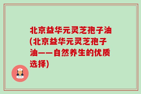 北京益华元灵芝孢子油(北京益华元灵芝孢子油——自然养生的优质选择)-第1张图片-卓越灵芝孢子粉 北京益华元灵芝孢子油(北京益华元灵芝孢子油——自然养生的优质选择)-第1张图片-卓越灵芝孢子粉