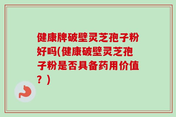 健康牌破壁灵芝孢子粉好吗(健康破壁灵芝孢子粉是否具备药用价值?)-第1张图片-卓越灵芝孢子粉 健康牌破壁灵芝孢子粉好吗(健康破壁灵芝孢子粉是否具备药用价值?)-第1张图片-卓越灵芝孢子粉