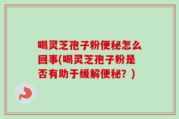 喝灵芝孢子粉便秘怎么回事(喝灵芝孢子粉是否有助于缓解便秘?)-第1张图片-卓越灵芝孢子粉 喝灵芝孢子粉便秘怎么回事(喝灵芝孢子粉是否有助于缓解便秘?)-第1张图片-卓越灵芝孢子粉