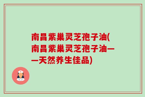 南昌紫巢灵芝孢子油(南昌紫巢灵芝孢子油——天然养生佳品)-第1张图片-卓越灵芝孢子粉 南昌紫巢灵芝孢子油(南昌紫巢灵芝孢子油——天然养生佳品)-第1张图片-卓越灵芝孢子粉