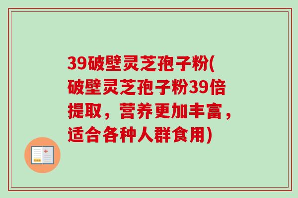 39破壁灵芝孢子粉(破壁灵芝孢子粉39倍提取,营养更加丰富,适合各种人群食用)-第1张图片-卓越灵芝孢子粉 39破壁灵芝孢子粉(破壁灵芝孢子粉39倍提取,营养更加丰富,适合各种人群食用)-第1张图片-卓越灵芝孢子粉