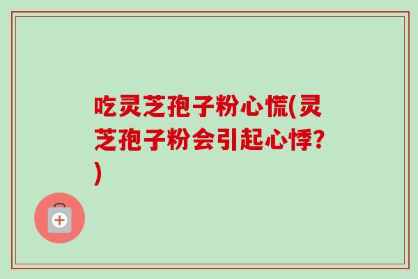 吃灵芝孢子粉心慌(灵芝孢子粉会引起心悸?)-第1张图片-卓越灵芝孢子粉 吃灵芝孢子粉心慌(灵芝孢子粉会引起心悸?)-第1张图片-卓越灵芝孢子粉