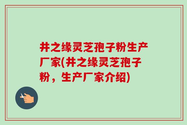井之缘灵芝孢子粉生产厂家(井之缘灵芝孢子粉,生产厂家介绍)-第1张图片-卓越灵芝孢子粉 井之缘灵芝孢子粉生产厂家(井之缘灵芝孢子粉,生产厂家介绍)-第1张图片-卓越灵芝孢子粉
