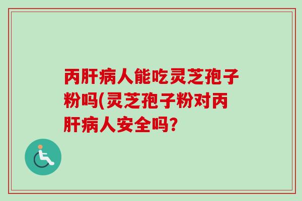 丙肝病人能吃灵芝孢子粉吗(灵芝孢子粉对丙肝病人安全吗？-第1张图片-卓越灵芝孢子粉