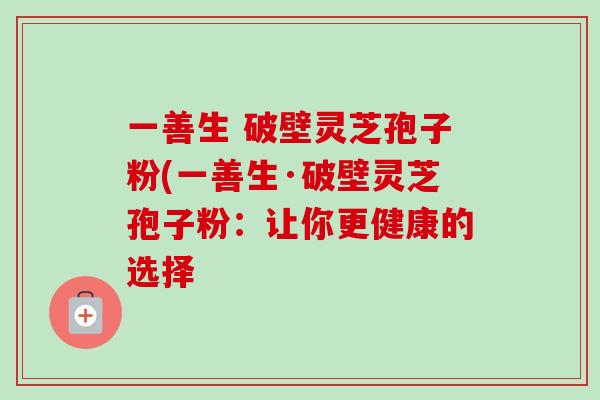 一善生 破壁灵芝孢子粉(一善生·破壁灵芝孢子粉:让你更健康的选择-第1张图片-卓越灵芝孢子粉 一善生 破壁灵芝孢子粉(一善生·破壁灵芝孢子粉:让你更健康的选择-第1张图片-卓越灵芝孢子粉