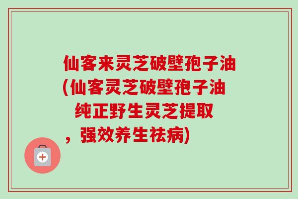 仙客来灵芝破壁孢子油(仙客灵芝破壁孢子油 纯正野生灵芝提取,强效养生祛病)-第1张图片-卓越灵芝孢子粉 仙客来灵芝破壁孢子油(仙客灵芝破壁孢子油 纯正野生灵芝提取,强效养生祛病)-第1张图片-卓越灵芝孢子粉