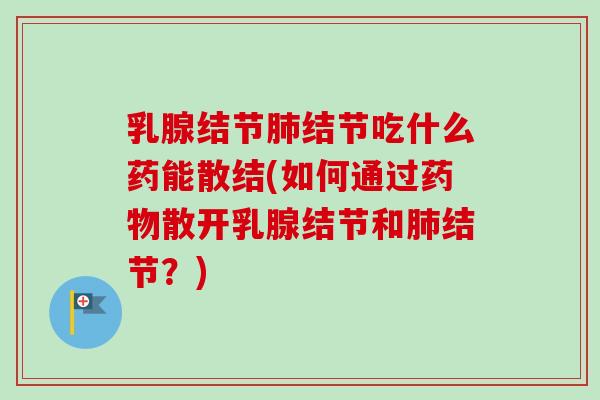 乳腺结节肺结节吃什么药能散结(如何通过药物散开乳腺结节和肺结节？)-第1张图片-卓越灵芝孢子粉