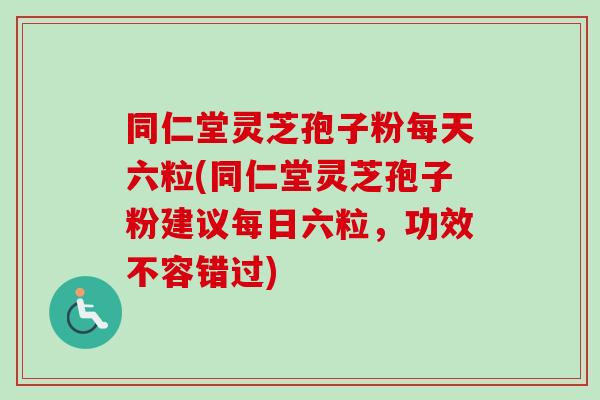 同仁堂灵芝孢子粉每天六粒(同仁堂灵芝孢子粉建议每日六粒，功效不容错过)-第1张图片-卓越灵芝孢子粉