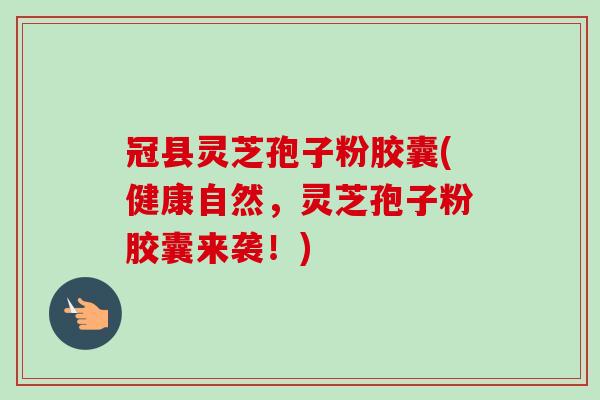 冠县灵芝孢子粉胶囊(健康自然,灵芝孢子粉胶囊来袭!)-第1张图片-卓越灵芝孢子粉 冠县灵芝孢子粉胶囊(健康自然,灵芝孢子粉胶囊来袭!)-第1张图片-卓越灵芝孢子粉