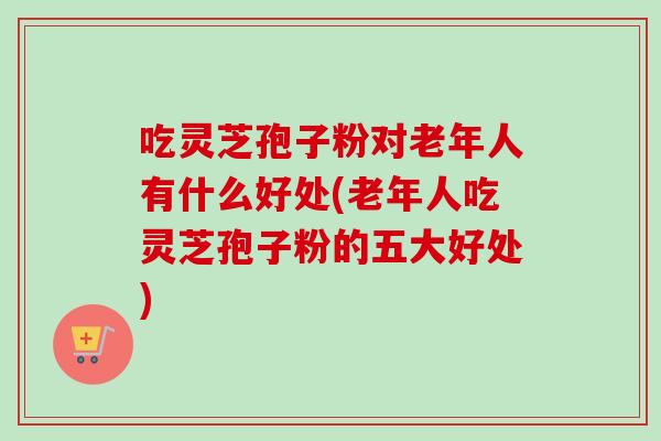 吃灵芝孢子粉对老年人有什么好处(老年人吃灵芝孢子粉的五大好处)-第1张图片-卓越灵芝孢子粉 吃灵芝孢子粉对老年人有什么好处(老年人吃灵芝孢子粉的五大好处)-第1张图片-卓越灵芝孢子粉