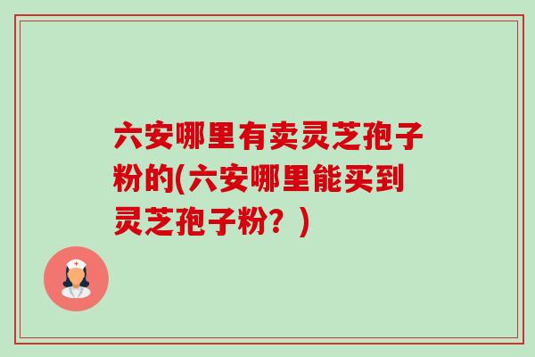 六安哪里有卖灵芝孢子粉的(六安哪里能买到灵芝孢子粉?)-第1张图片-卓越灵芝孢子粉 六安哪里有卖灵芝孢子粉的(六安哪里能买到灵芝孢子粉?)-第1张图片-卓越灵芝孢子粉