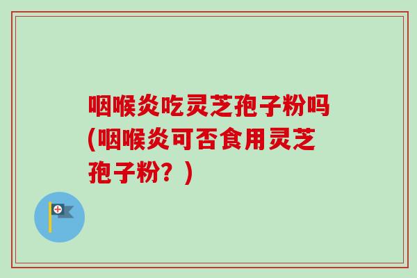 咽喉炎吃灵芝孢子粉吗(咽喉炎可否食用灵芝孢子粉?)-第1张图片-卓越灵芝孢子粉 咽喉炎吃灵芝孢子粉吗(咽喉炎可否食用灵芝孢子粉?)-第1张图片-卓越灵芝孢子粉