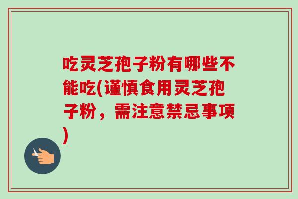 吃灵芝孢子粉有哪些不能吃(谨慎食用灵芝孢子粉，需注意禁忌事项)-第1张图片-卓越灵芝孢子粉