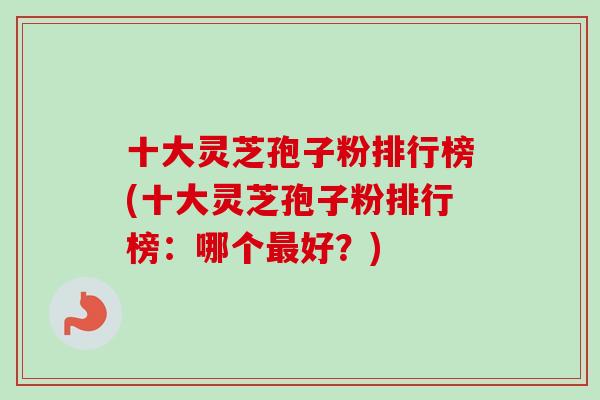 十大灵芝孢子粉排行榜(十大灵芝孢子粉排行榜:哪个最好?)-第1张图片-卓越灵芝孢子粉 十大灵芝孢子粉排行榜(十大灵芝孢子粉排行榜:哪个最好?)-第1张图片-卓越灵芝孢子粉
