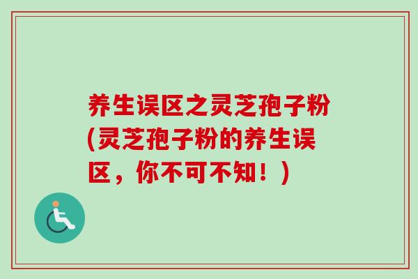 养生误区之灵芝孢子粉(灵芝孢子粉的养生误区，你不可不知！)-第1张图片-卓越灵芝孢子粉