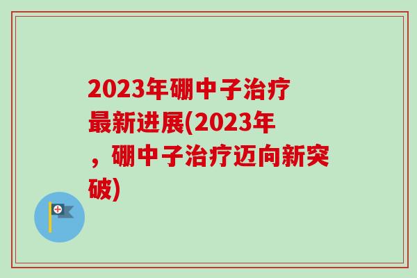 2023年硼中子治疗最新进展(2023年,硼中子治疗迈向新突破)-第1张图片-卓越灵芝孢子粉 2023年硼中子治疗最新进展(2023年,硼中子治疗迈向新突破)-第1张图片-卓越灵芝孢子粉