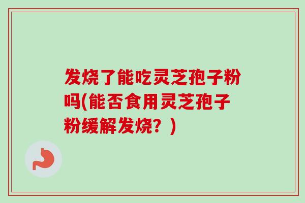 发烧了能吃灵芝孢子粉吗(能否食用灵芝孢子粉缓解发烧?)-第1张图片-卓越灵芝孢子粉 发烧了能吃灵芝孢子粉吗(能否食用灵芝孢子粉缓解发烧?)-第1张图片-卓越灵芝孢子粉