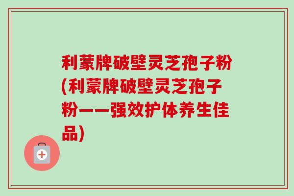 利蒙牌破壁灵芝孢子粉(利蒙牌破壁灵芝孢子粉——强效护体养生佳品)-第1张图片-卓越灵芝孢子粉 利蒙牌破壁灵芝孢子粉(利蒙牌破壁灵芝孢子粉——强效护体养生佳品)-第1张图片-卓越灵芝孢子粉