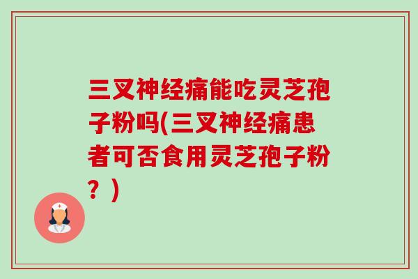 三叉神经痛能吃灵芝孢子粉吗(三叉神经痛患者可否食用灵芝孢子粉?)-第1张图片-卓越灵芝孢子粉 三叉神经痛能吃灵芝孢子粉吗(三叉神经痛患者可否食用灵芝孢子粉?)-第1张图片-卓越灵芝孢子粉